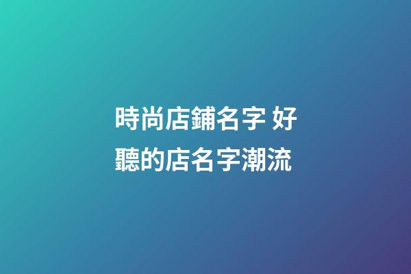 時尚店鋪名字 好聽的店名字潮流-第1張-店鋪起名-玄機派
